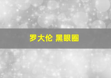 罗大伦 黑眼圈